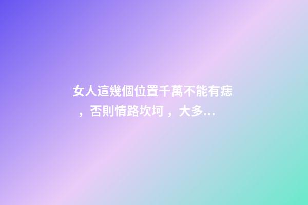 女人這幾個位置千萬不能有痣，否則情路坎坷，大多是二婚命